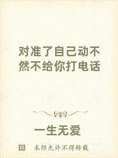 對(duì)準(zhǔn)了自己動(dòng)不然不給你打電話(huà)