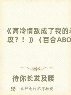 《高冷情敵成了我的老攻？！》（百合ABO）